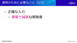 FUJITSU-PUBLIC
適用のために必要なこと（2/2）
© 2022 Fujitsu Limited
✓ 正確な入力
✓ 真摯で誠実な開発者
 