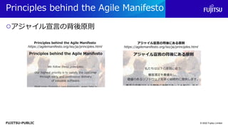 FUJITSU-PUBLIC
Principles behind the Agile Manifesto
○アジャイル宣言の背後原則
© 2022 Fujitsu Limited
アジャイル宣言の背後にある原則
https://agilemanifesto.org/iso/ja/principles.html
Principles behind the Agile Manifesto
https://agilemanifesto.org/iso/ja/principles.html
 