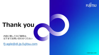 Thank you
内容に関してのご質問は、
以下までお問い合わせください
fj-agile@dl.jp.fujitsu.com
© 2022 Fujitsu Limited
 