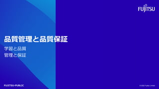 FUJITSU-PUBLIC
品質管理と品質保証
学習と品質
管理と保証
© 2022 Fujitsu Limited
 