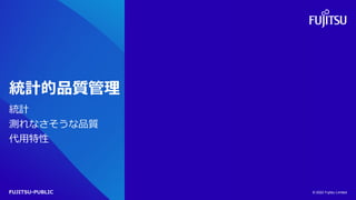 FUJITSU-PUBLIC
統計的品質管理
統計
測れなさそうな品質
代用特性
© 2022 Fujitsu Limited
 