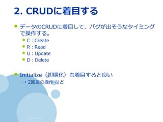 (c) nemorine
2. CRUDに着目する
• データのCRUDに着目して、バグが出そうなタイミング
で操作する。
• C：Create
• R：Read
• U：Update
• D：Delete
• Initialize（初期化）も着目すると良い
→ 2回目の操作 など
 