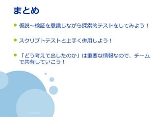(c) nemorine
まとめ
• 仮説～検証を意識しながら探索的テストをしてみよう！
• スクリプトテストと上手く併用しよう！
• 「どう考えて出したのか」は重要な情報なので、チーム
で共有していこう！
 