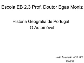 Escola EB 2,3 Prof. Doutor Egas Moniz Historia Geografia de Portugal  O Automóvel João Assunção  nº17  6ºB 2008/09 
