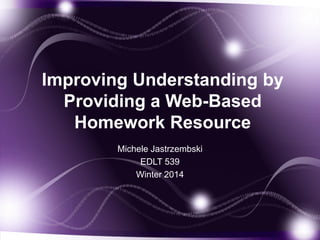 Improving Understanding by
Providing a Web-Based
Homework Resource
Michele Jastrzembski
EDLT 539
Winter 2014

 