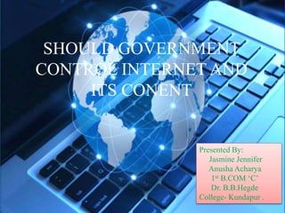 SHOULD GOVERNMENT 
CONTROL INTERNET AND 
ITS CONENT 
Presented By: 
Jasmine Jennifer 
Anusha Acharya 
1st B.COM ‘C’ 
Dr. B.B.Hegde 
College- Kundapur . 
 