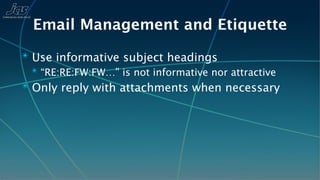 Email Management and Etiquette
✴ Use informative subject headings
  ✴ “RE:RE:FW:FW…” is not informative nor attractive
✴ Only reply with attachments when necessary
 