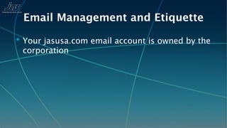 Email Management and Etiquette
✴ Your jasusa.com email account is owned by the
 corporation
 
