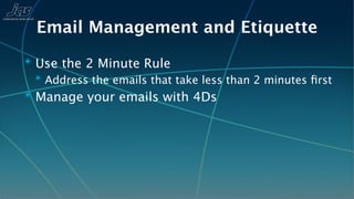 Email Management and Etiquette
✴ Use the 2 Minute Rule
  ✴ Address the emails that take less than 2 minutes ﬁrst
✴ Manage your emails with 4Ds
 