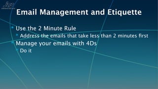 Email Management and Etiquette
✴ Use the 2 Minute Rule
  ✴ Address the emails that take less than 2 minutes ﬁrst
✴ Manage your emails with 4Ds
  ✴ Do it
 