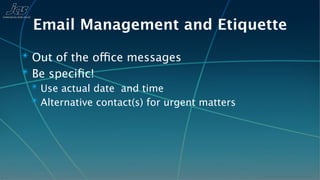 Email Management and Etiquette
✴ Out of the office messages
✴ Be speciﬁc!
 ✴ Use actual date and time
 ✴ Alternative contact(s) for urgent matters
 