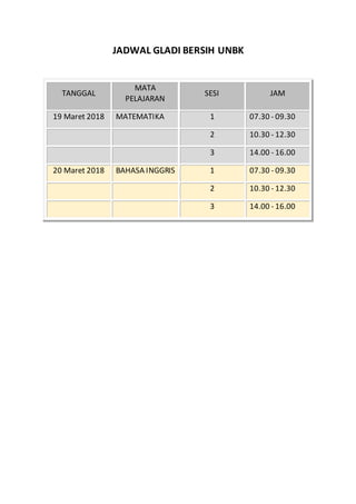 JADWAL GLADI BERSIH UNBK
TANGGAL
MATA
PELAJARAN
SESI JAM
19 Maret 2018 MATEMATIKA 1 07.30 - 09.30
2 10.30 - 12.30
3 14.00 - 16.00
20 Maret 2018 BAHASA INGGRIS 1 07.30 - 09.30
2 10.30 - 12.30
3 14.00 - 16.00
 