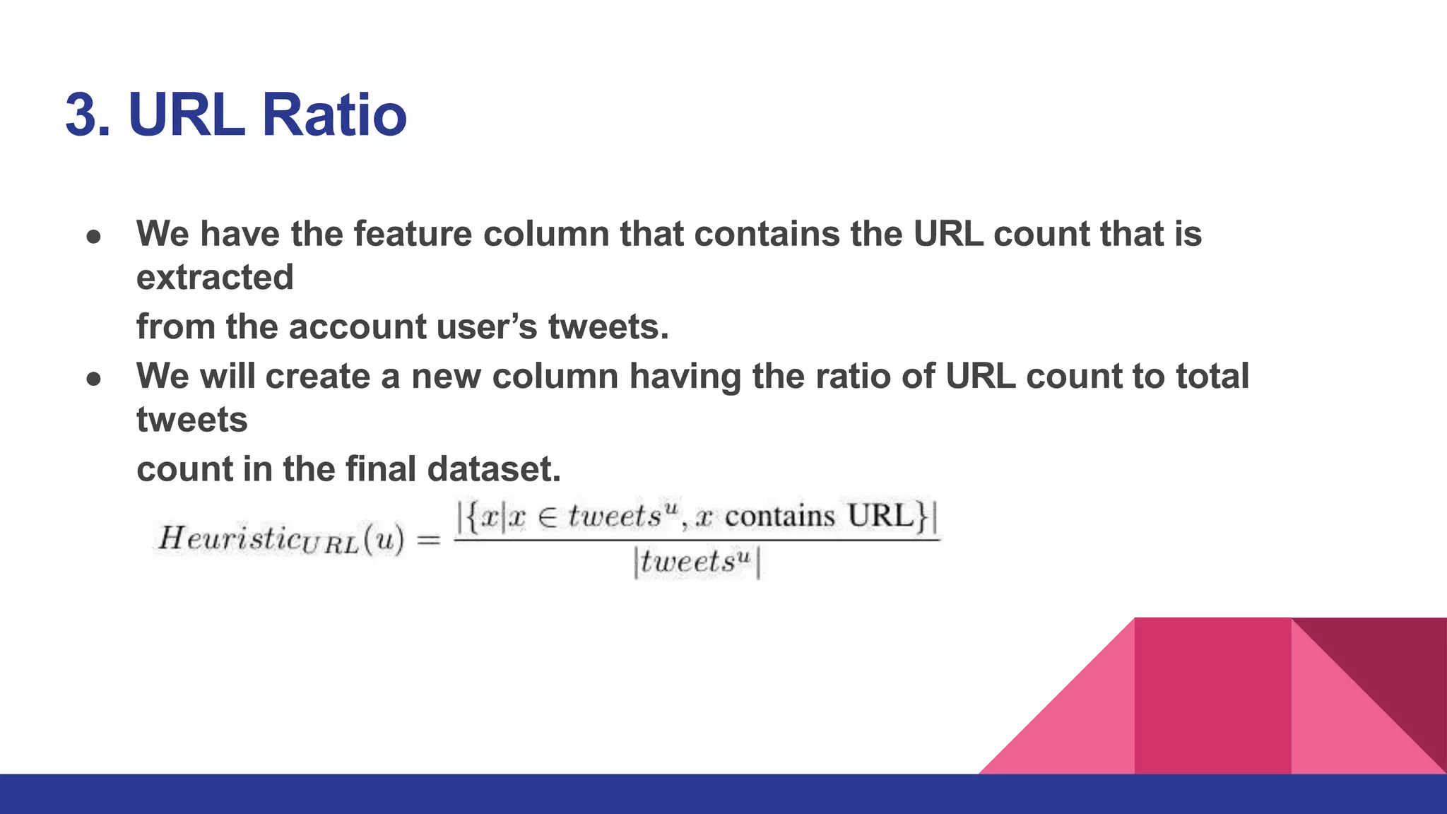 3. URL Ratio
● We have the feature column that contains the URL count that is
extracted
from the account user’s tweets.
● We will create a new column having the ratio of URL count to total
tweets
count in the final dataset.
 