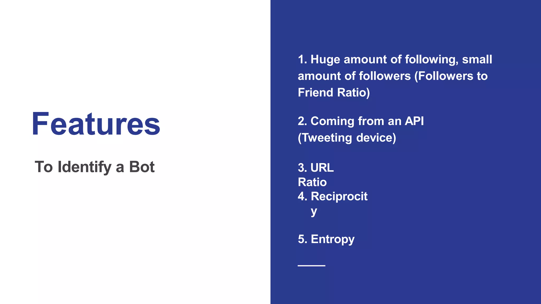 Features
To Identify a Bot
1. Huge amount of following, small
amount of followers (Followers to
Friend Ratio)
2. Coming from an API
(Tweeting device)
3. URL
Ratio
4. Reciprocit
y
5. Entropy
 