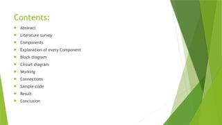 Contents:
 Abstract
 Literature survey
 Components
 Explanation of every Component
 Block diagram
 Circuit diagram
 Working
 Connections
 Sample code
 Result
 Conclusion
 
