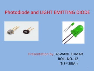 Photodiode and LIGHT EMITTING DIODE

Presentation by JASWANT KUMAR
ROLL NO.-12
IT(3rd SEM.)
1

 