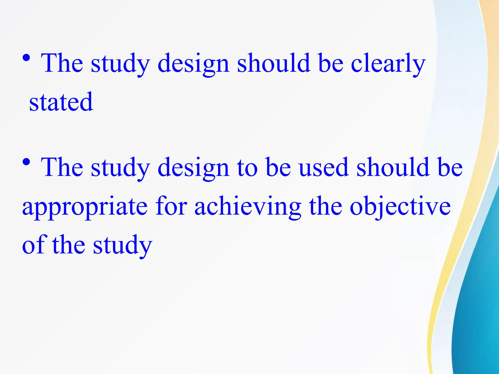 • The study design should be clearly
stated
• The study design to be used should be
appropriate for achieving the objective
of the study
 