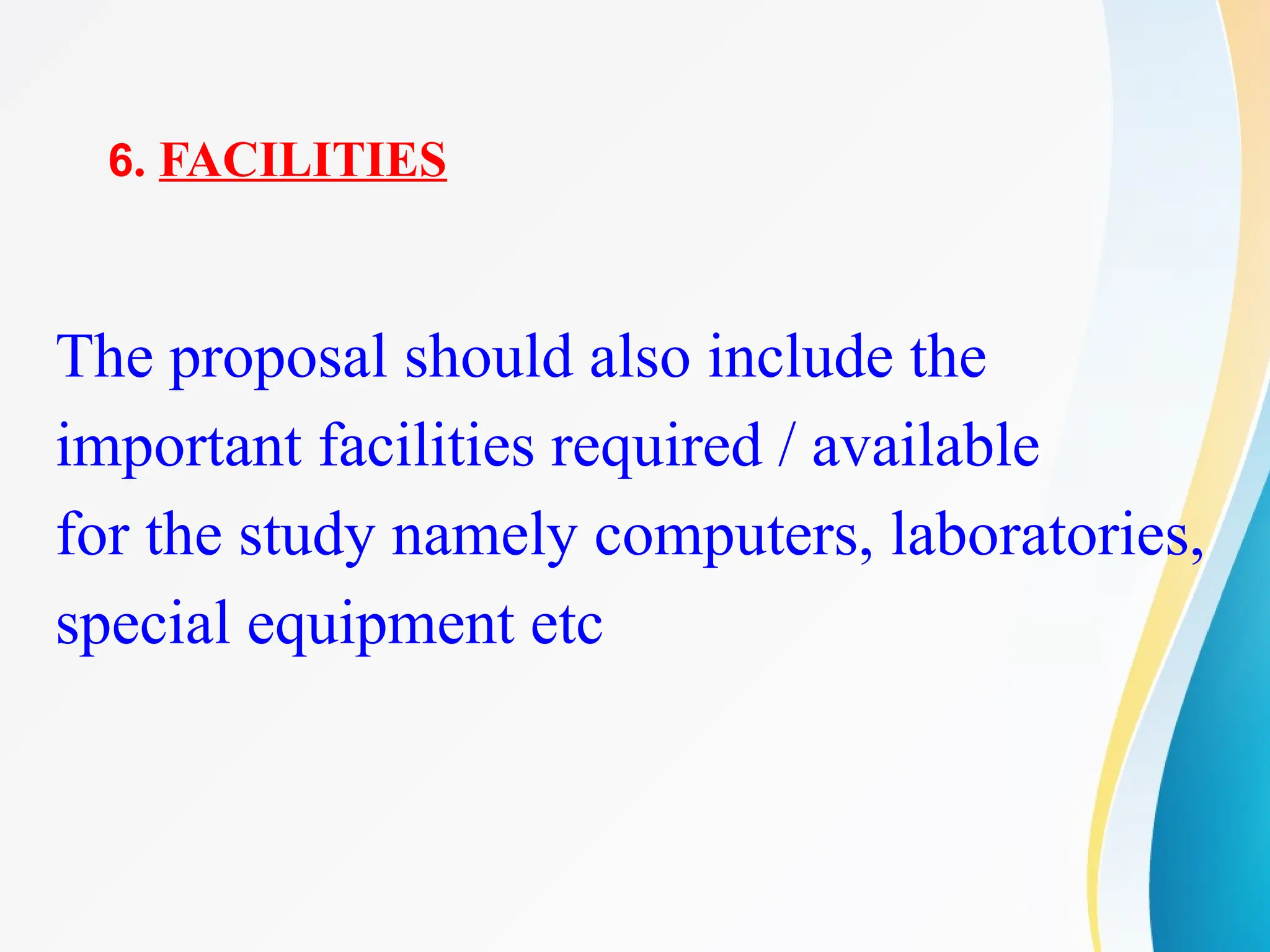 6. FACILITIES
The proposal should also include the
important facilities required / available
for the study namely computers, laboratories,
special equipment etc
 