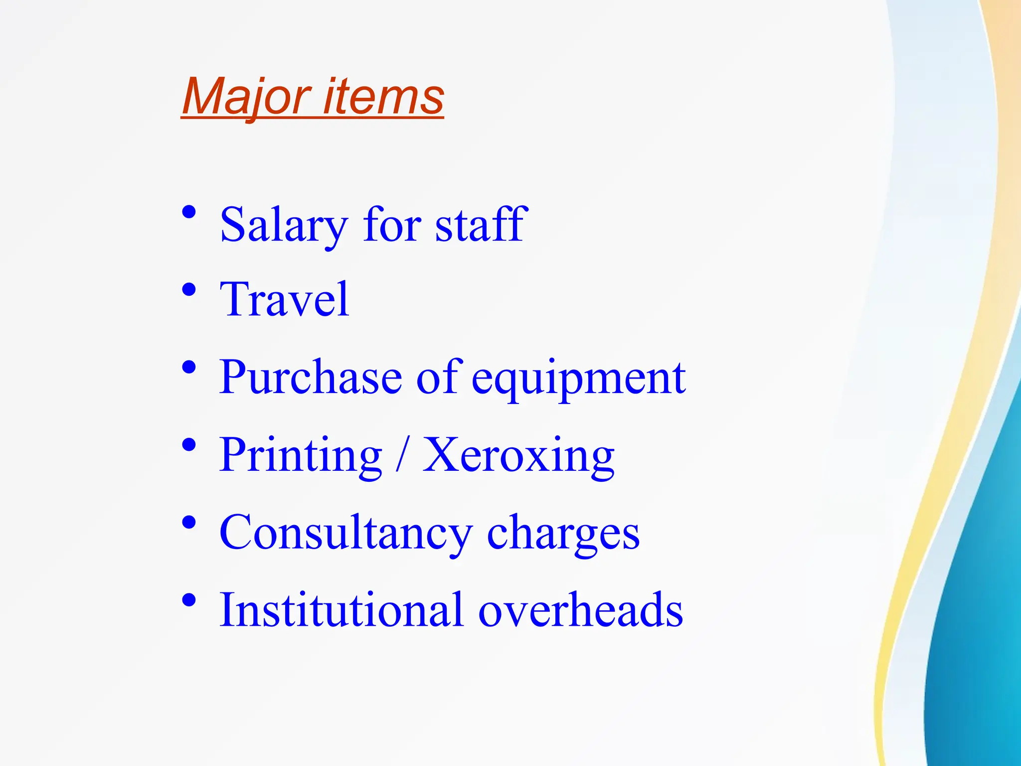 Major items
• Salary for staff
• Travel
• Purchase of equipment
• Printing / Xeroxing
• Consultancy charges
• Institutional overheads
 