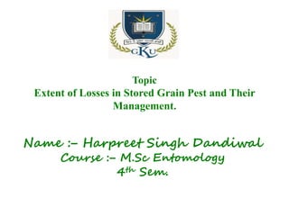Name :– Harpreet Singh Dandiwal
Course :– M.Sc Entomology
4th Sem.
Topic
Extent of Losses in Stored Grain Pest and Their
Management.
 