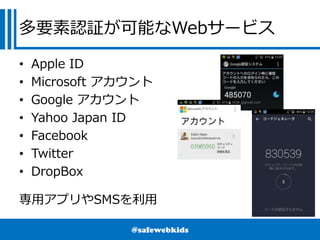 @safewebkids
多要素認証が可能なWebサービス
• Apple ID
• Microsoft アカウント
• Google アカウント
• Yahoo Japan ID
• Facebook
• Twitter
• DropBox
...