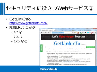 @safewebkids
セキュリティに役立つWebサービス③
• GetLinkInfo
http://www.getlinkinfo.com/
• 短縮URLチェック
– bit.ly
– goo.gl
– t.co など
 