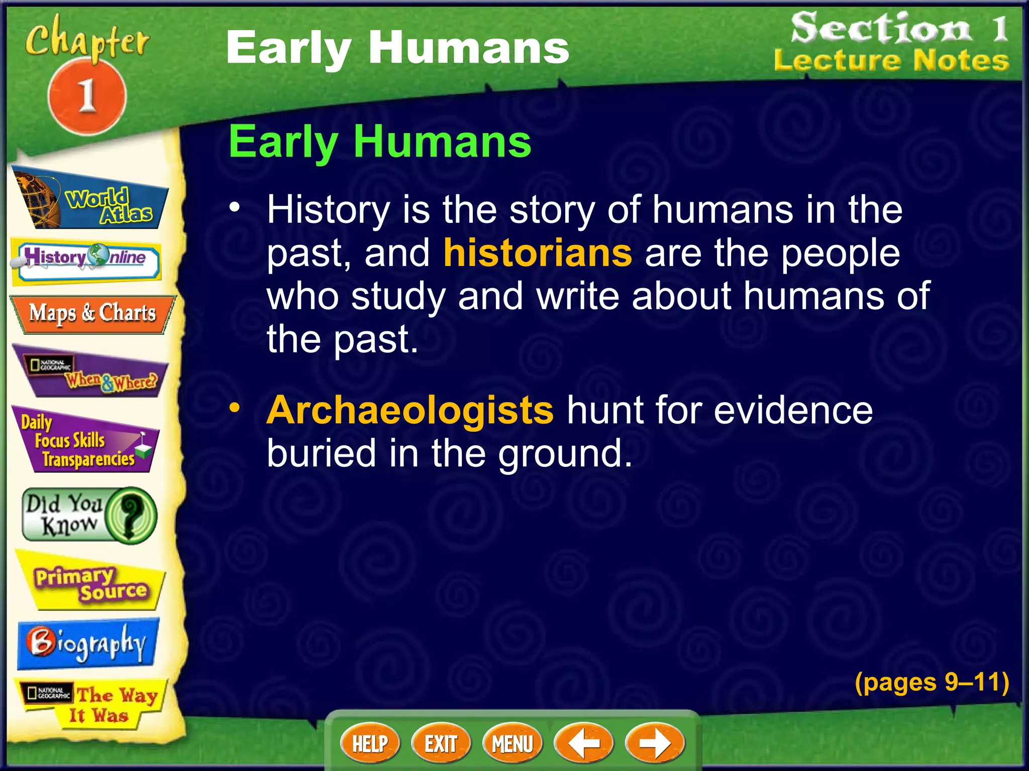 Early Humans History is the story of humans in the past, and  historians  are the people who study and write about humans of the past.  Archaeologists  hunt for evidence buried in the ground.  (pages 9 – 11) Early Humans 