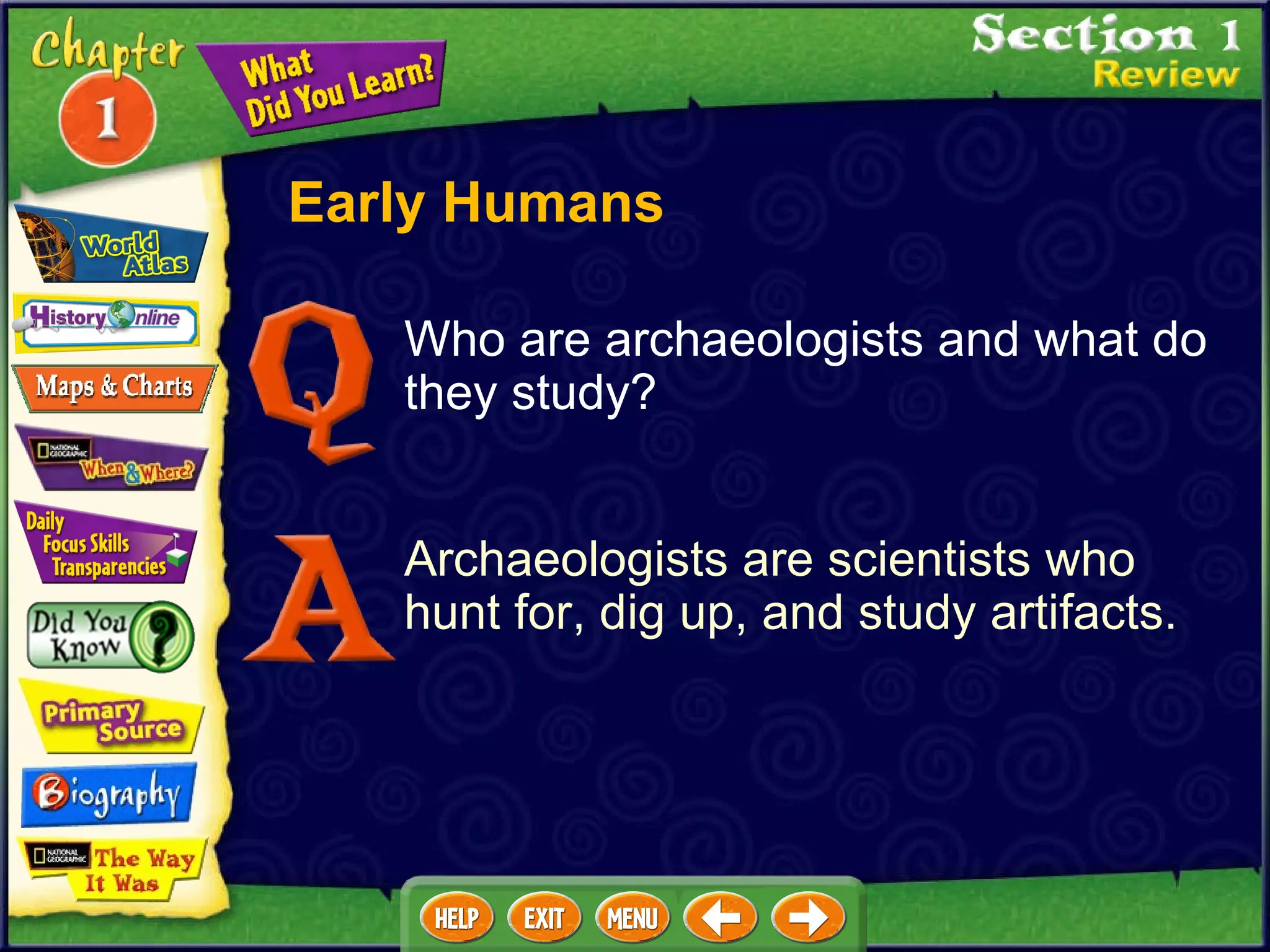Who are archaeologists and what do they study? Archaeologists are scientists who hunt for, dig up, and study artifacts. Early Humans 