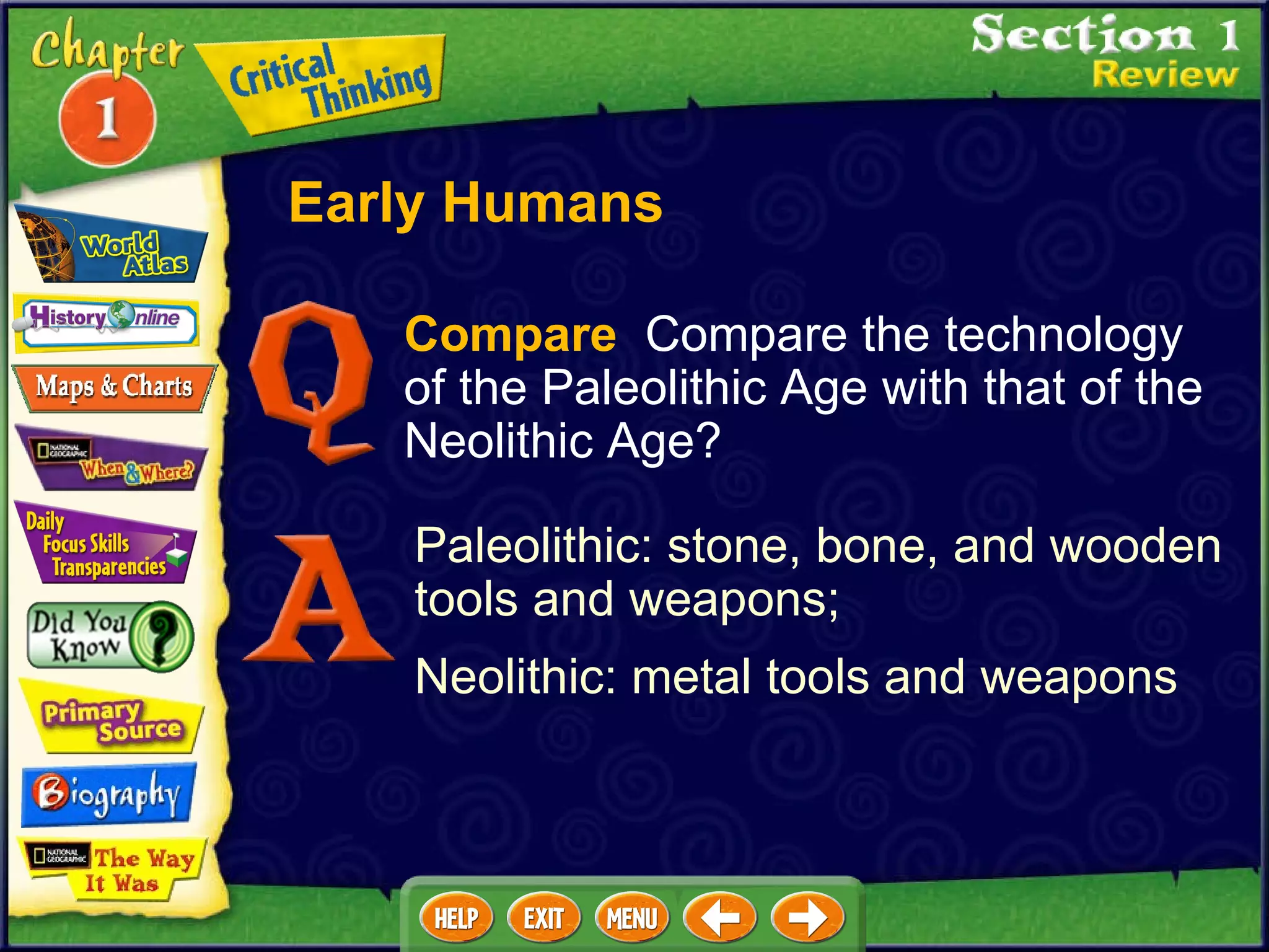 Compare   Compare the technology of the Paleolithic Age with that of the Neolithic Age? Paleolithic: stone, bone, and wooden tools and weapons;  Neolithic: metal tools and weapons Early Humans 