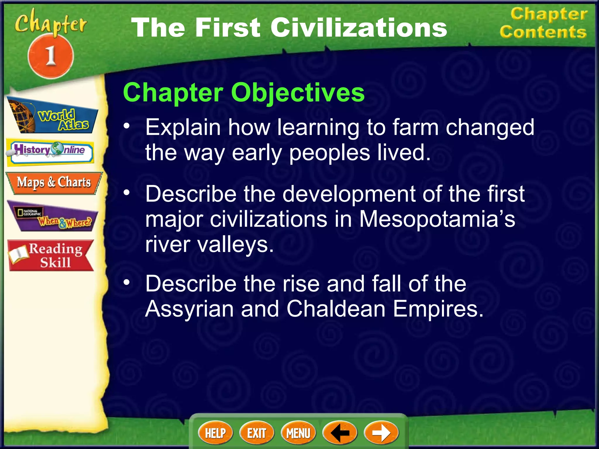 Chapter Objectives Explain how learning to farm changed the way early peoples lived.  Describe the development of the first major civilizations in Mesopotamia’s river valleys.  Describe the rise and fall of the Assyrian and Chaldean Empires. The First Civilizations 