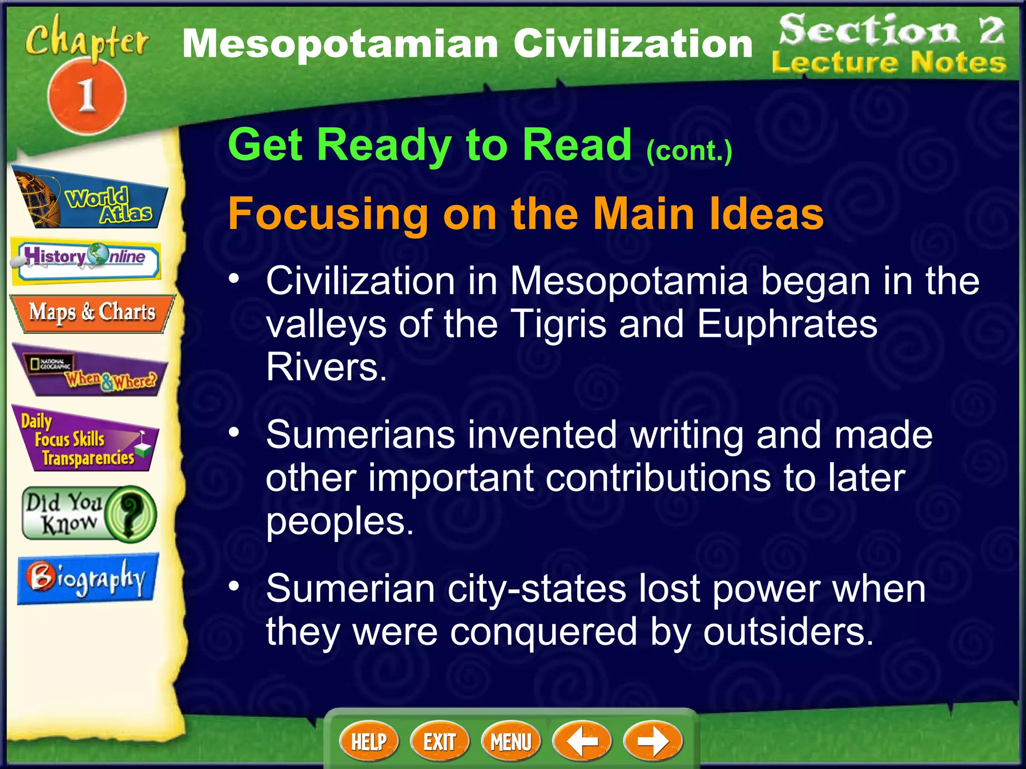 Get Ready to Read  (cont.) Focusing on the Main Ideas Mesopotamian Civilization Civilization in Mesopotamia began in the valleys of the Tigris and Euphrates Rivers .  Sumerians invented writing and made other important contributions to later peoples .  Sumerian city-states lost power when they were conquered by outsiders .  