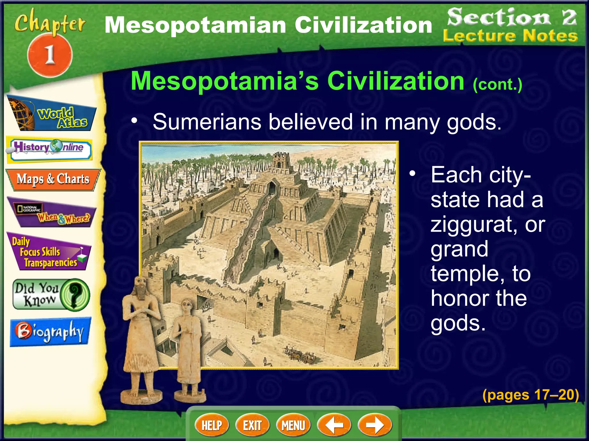 Each city-state had a ziggurat, or grand temple, to honor the gods.   Sumerians believed in many gods .  Mesopotamia’s Civilization  (cont.) Mesopotamian Civilization (pages 17 – 20) 
