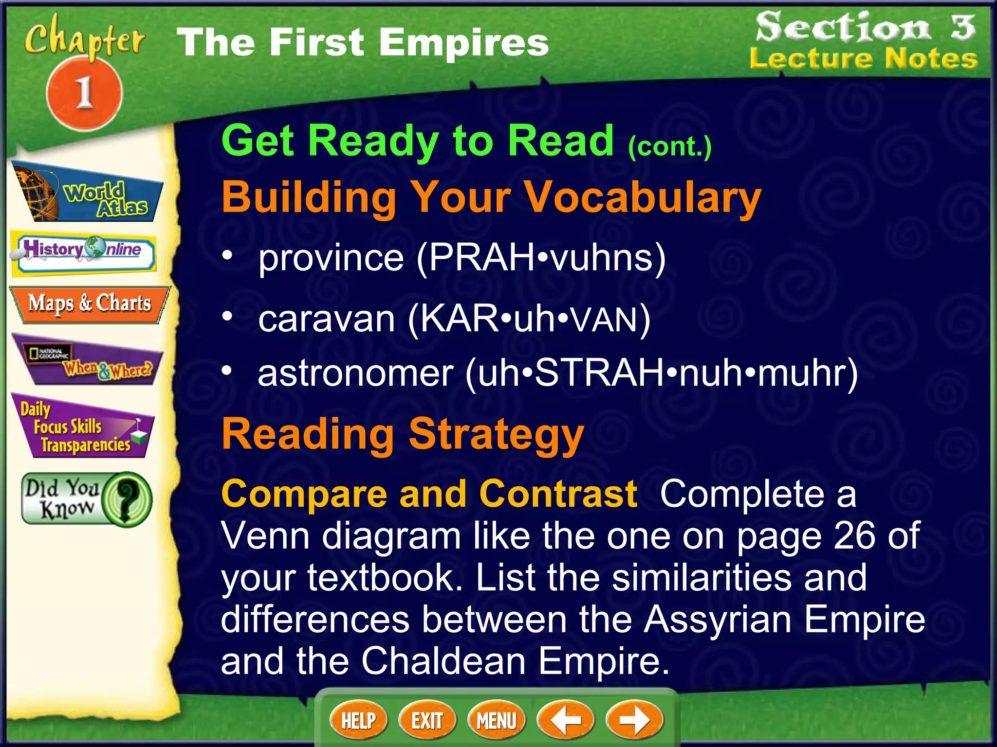 Get Ready to Read  (cont.) Building Your Vocabulary province (PRAH•vuhns)  astronomer (uh•STRAH•nuh•muhr)  caravan (KAR•uh• VAN )  Reading Strategy Compare and Contrast   Complete a Venn diagram like the one on page 26 of your textbook. List the similarities and differences between the Assyrian Empire and the Chaldean Empire. The First Empires 