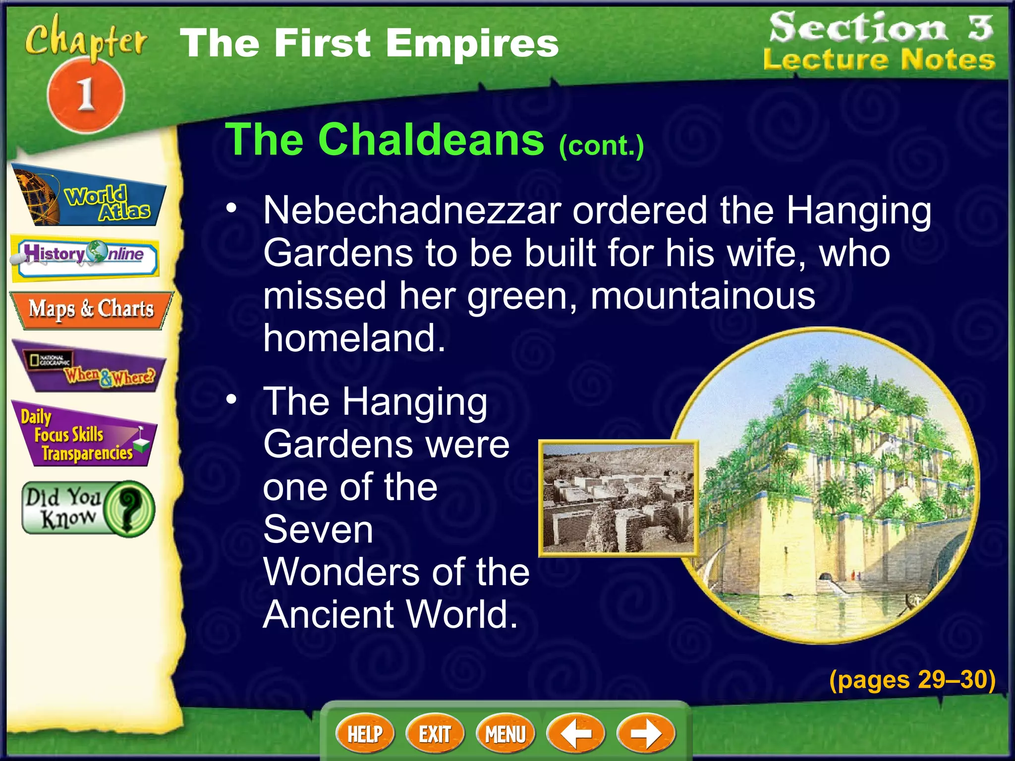 The Chaldeans  (cont.) The Hanging Gardens were one of the Seven Wonders of the Ancient World.  Nebechadnezzar ordered the Hanging Gardens to be built for his wife, who missed her green, mountainous homeland.  The First Empires (pages 29 – 30) 