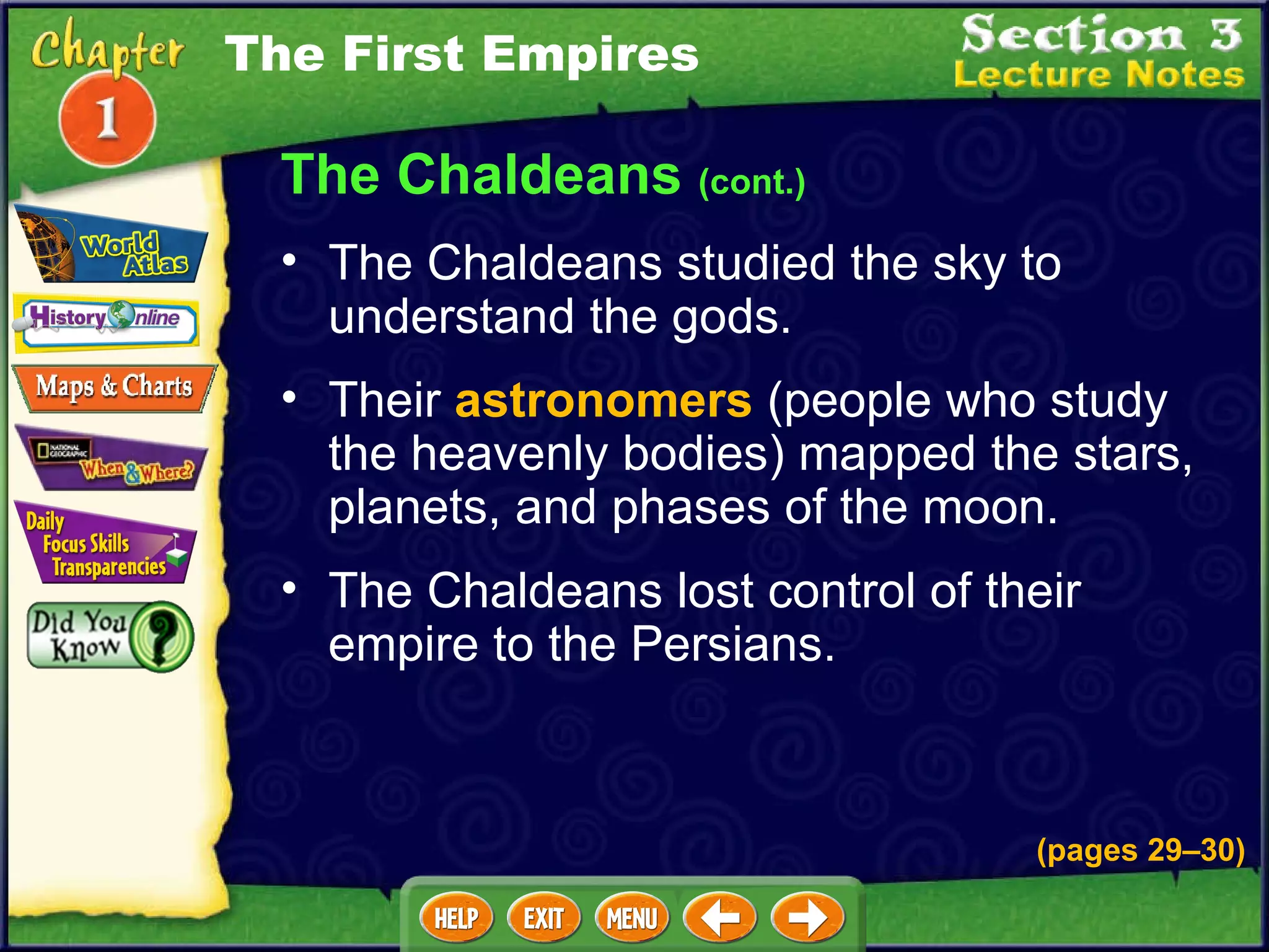 The Chaldeans  (cont.) Their  astronomers  (people who study the heavenly bodies) mapped the stars, planets, and phases of the moon.  The Chaldeans studied the sky to understand the gods.  The Chaldeans lost control of their empire to the Persians.  The First Empires (pages 29 – 30) 