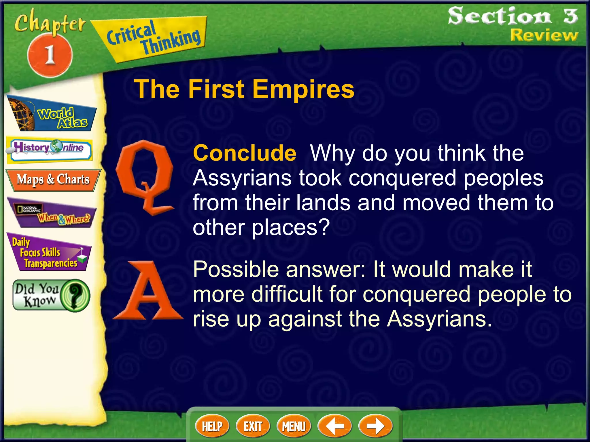 Conclude   Why do you think the Assyrians took conquered peoples from their lands and moved them to other places?  Possible answer: It would make it more difficult for conquered people to rise up against the Assyrians. The First Empires 