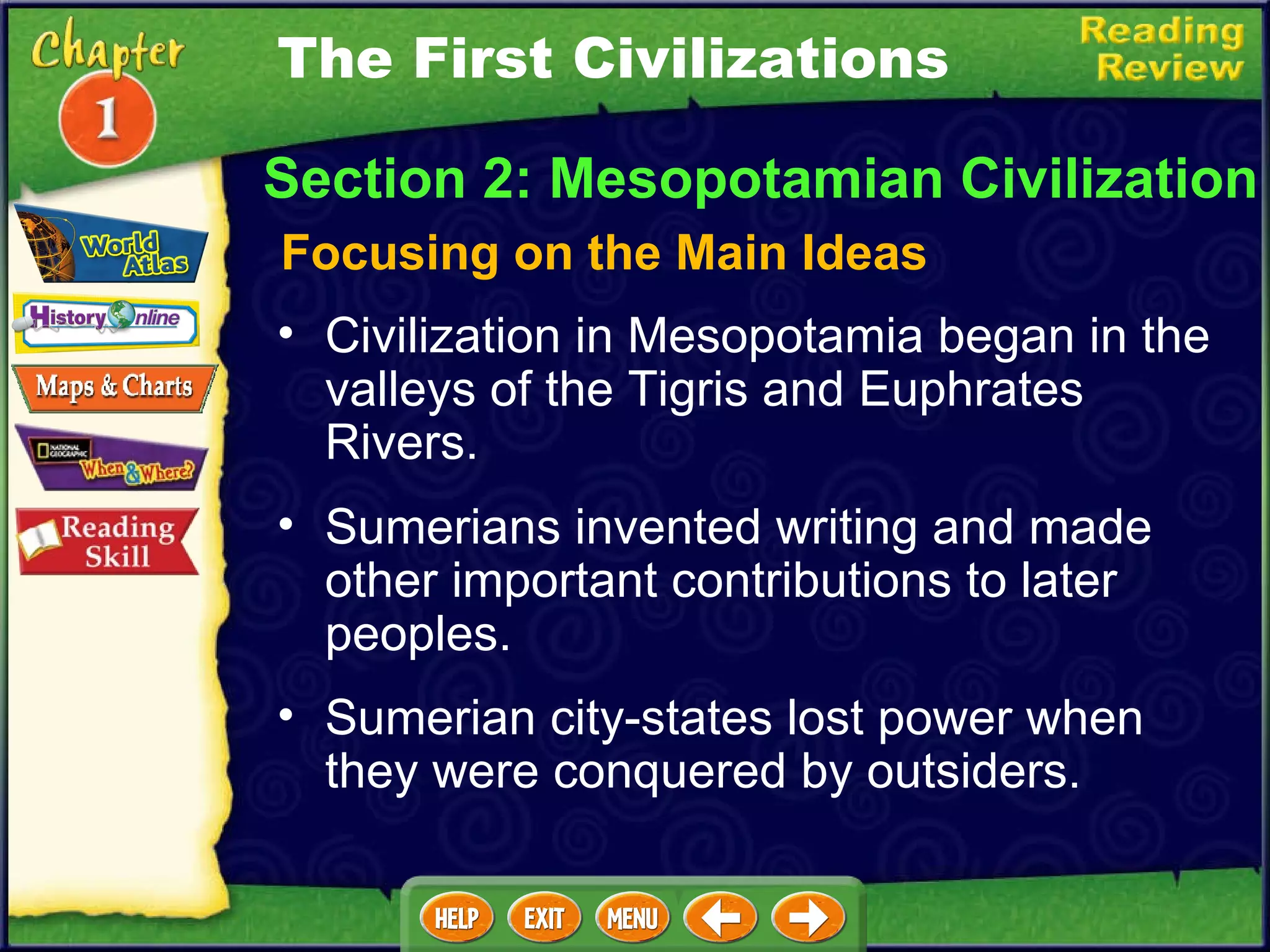 Section 2: Mesopotamian Civilization Focusing on the Main Ideas Civilization in Mesopotamia began in the valleys of the Tigris and Euphrates Rivers.  Sumerians invented writing and made other important contributions to later peoples.  Sumerian city-states lost power when they were conquered by outsiders. The First Civilizations 