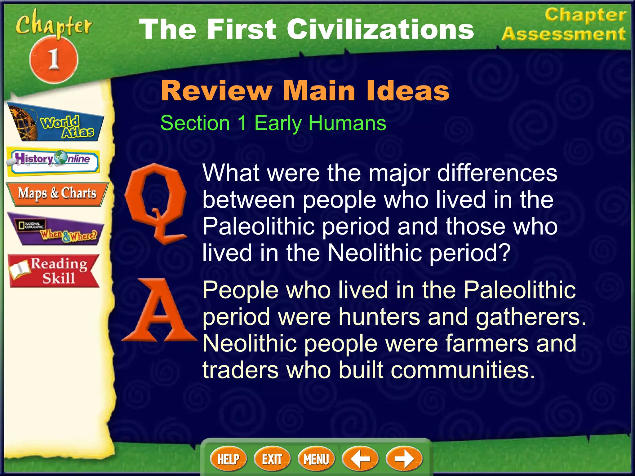 The First Civilizations Section 1 Early Humans Review Main Ideas What were the major differences between people who lived in the Paleolithic period and those who lived in the Neolithic period? People who lived in the Paleolithic period were hunters and gatherers. Neolithic people were farmers and traders who built communities. 