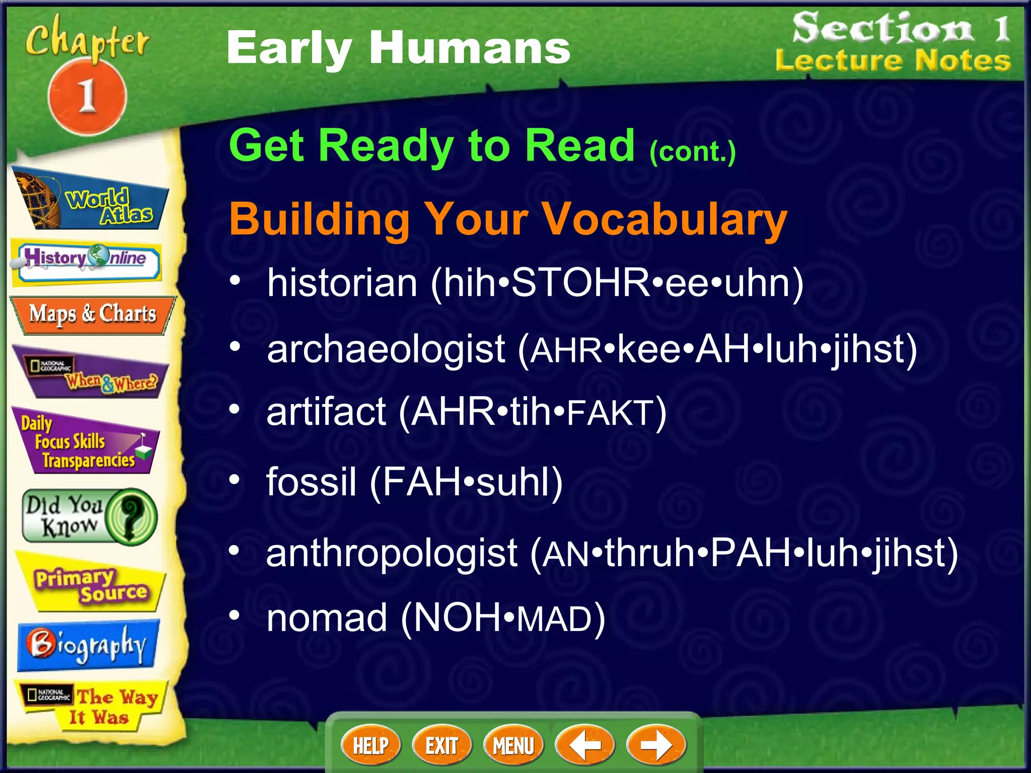 Get Ready to Read  (cont.) Building Your Vocabulary historian (hih•STOHR•ee•uhn)  archaeologist ( AHR •kee•AH•luh•jihst)  artifact (AHR•tih• FAKT )  fossil (FAH•suhl)  anthropologist ( AN •thruh•PAH•luh•jihst)  Early Humans nomad (NOH• MAD ) 