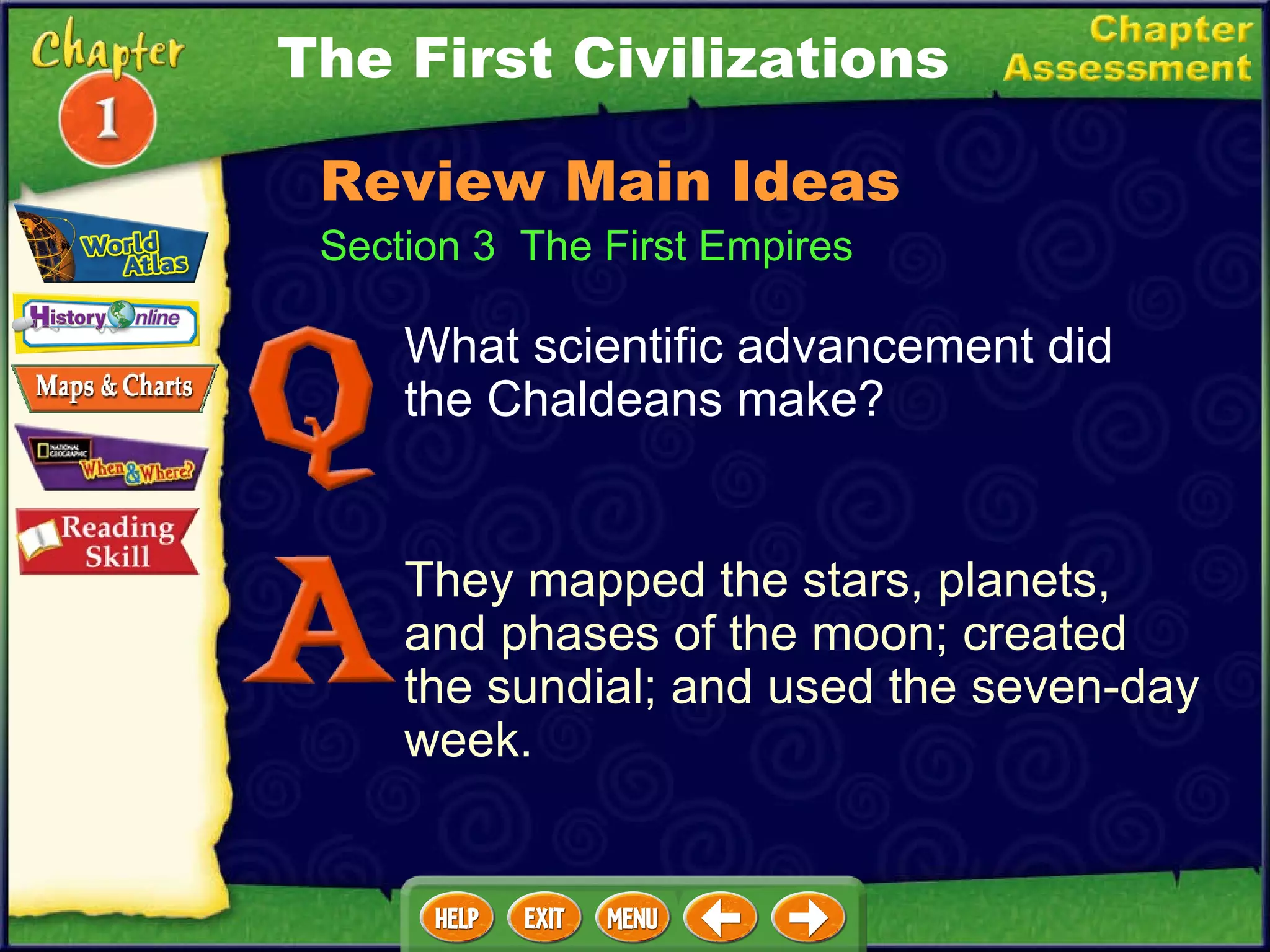 The First Civilizations Section 3  The First Empires Review Main Ideas What scientific advancement did the Chaldeans make? They mapped the stars, planets, and phases of the moon; created the sundial; and used the seven-day week. 