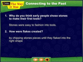 Connecting to the Past Stones were easy to fashion into tools. 1. Why do you think early people chose stones to make their first tools? 2. How were flakes created?   by chipping stones pieces until they flaked into the right shape 