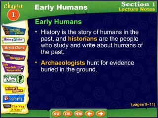 Early Humans History is the story of humans in the past, and  historians  are the people who study and write about humans of the past.  Archaeologists  hunt for evidence buried in the ground.  (pages 9 – 11) Early Humans 