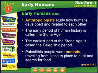 Early Humans  (cont.) The early period of human history is called the Stone Age.  The earliest part of the Stone Age is called the Paleolithic period.  Paleolithic people were  nomads,  traveling from place to place to hunt and search for food. Early Humans Anthropologists  study how humans developed and related to each other.  (pages 9 – 11) 