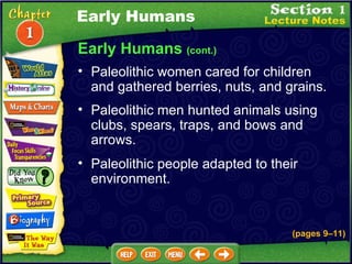 Early Humans  (cont.) Paleolithic women cared for children and gathered berries, nuts, and grains.  Paleolithic men hunted animals using clubs, spears, traps, and bows and arrows.  Paleolithic people adapted to their environment. Early Humans (pages 9 – 11) 