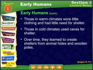 Early Humans  (cont.) Those in warm climates wore little clothing and had little need for shelter.  Those in cold climates used caves for shelter.  Over time, they learned to create shelters from animal hides and wooden poles. Early Humans (pages 9 – 11) 