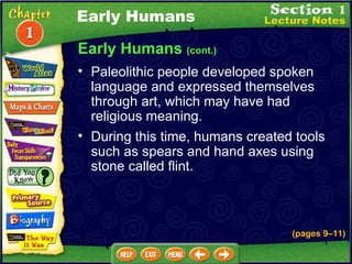 Early Humans  (cont.) Paleolithic people developed spoken language and expressed themselves through art, which may have had religious meaning.  During this time, humans created tools such as spears and hand axes using stone called flint.  Early Humans (pages 9 – 11) 