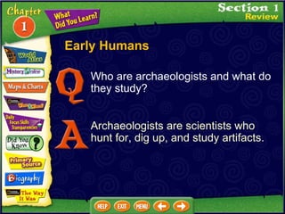 Who are archaeologists and what do they study? Archaeologists are scientists who hunt for, dig up, and study artifacts. Early Humans 