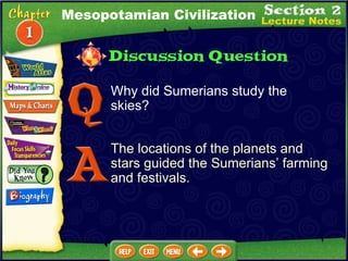 Why did Sumerians study the skies?  The locations of the planets and stars guided the Sumerians’ farming and festivals. Mesopotamian Civilization 