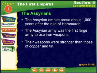 The Assyrians The Assyrian empire arose about 1,000 years after the rule of Hammurabi.   The Assyrian army was the first large army to use iron weapons.  Their weapons were stronger than those of copper and tin.   (pages 27 – 28) The First Empires 