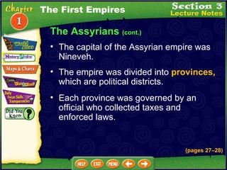 The empire was divided into  provinces,  which are political districts.  Each province was governed by an official who collected taxes and enforced laws.  The capital of the Assyrian empire was Nineveh.  The Assyrians  (cont.) The First Empires (pages 27 – 28) 